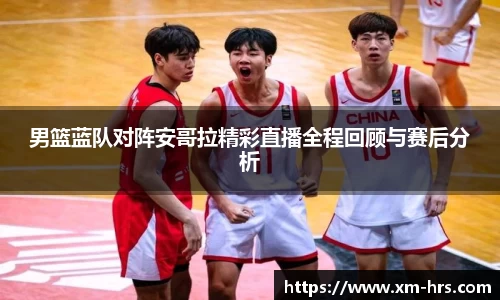 男篮蓝队对阵安哥拉精彩直播全程回顾与赛后分析