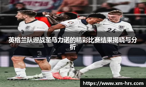 英格兰队迎战圣马力诺的精彩比赛结果揭晓与分析