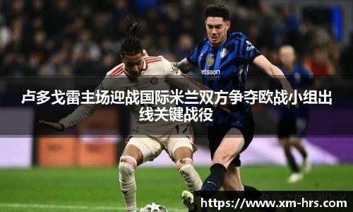 卢多戈雷主场迎战国际米兰双方争夺欧战小组出线关键战役